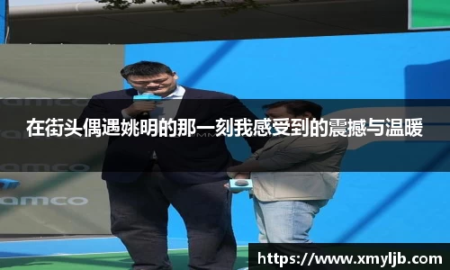 在街头偶遇姚明的那一刻我感受到的震撼与温暖