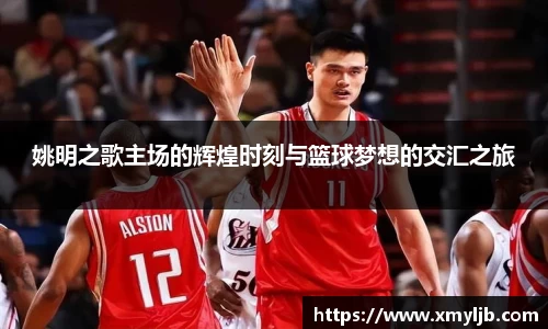 姚明之歌主场的辉煌时刻与篮球梦想的交汇之旅