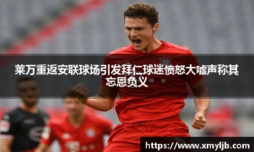 莱万重返安联球场引发拜仁球迷愤怒大嘘声称其忘恩负义