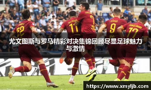 尤文图斯与罗马精彩对决集锦回顾尽显足球魅力与激情