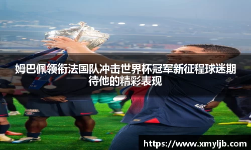 姆巴佩领衔法国队冲击世界杯冠军新征程球迷期待他的精彩表现